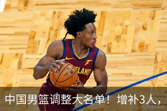 中国男篮调整大名单！增补3人，5人离队，广东仅剩3人留队
