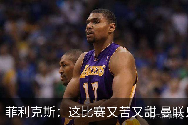 菲利克斯：这比赛又苦又甜 曼联只1次机会就得分了