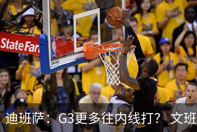 迪班萨：G3更多往内线打？ 文班：目标一直是打篮下 那样效率最高